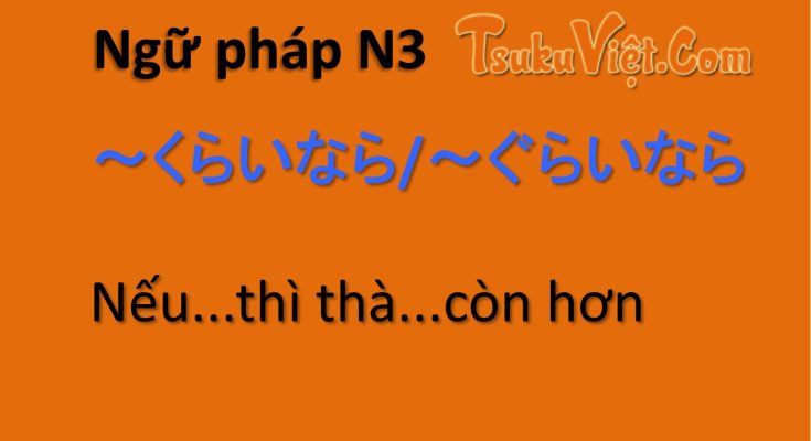 Ngữ pháp N3 ～くらいなら/～ぐらいなら Nếu...thì thà...còn hơn